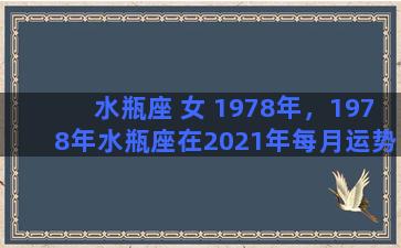 水瓶座 女 1978年，1978年水瓶座在2021年每月运势